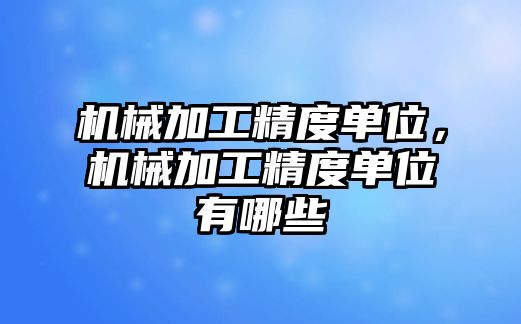 機(jī)械加工精度單位,，機(jī)械加工精度單位有哪些