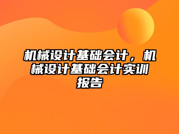 機(jī)械設(shè)計基礎(chǔ)會計,，機(jī)械設(shè)計基礎(chǔ)會計實訓(xùn)報告