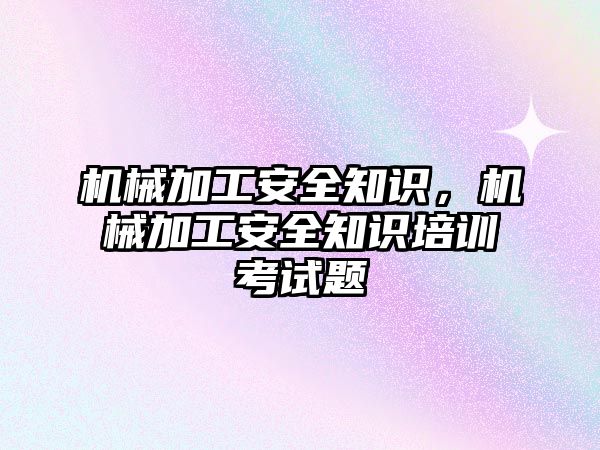 機(jī)械加工安全知識,，機(jī)械加工安全知識培訓(xùn)考試題