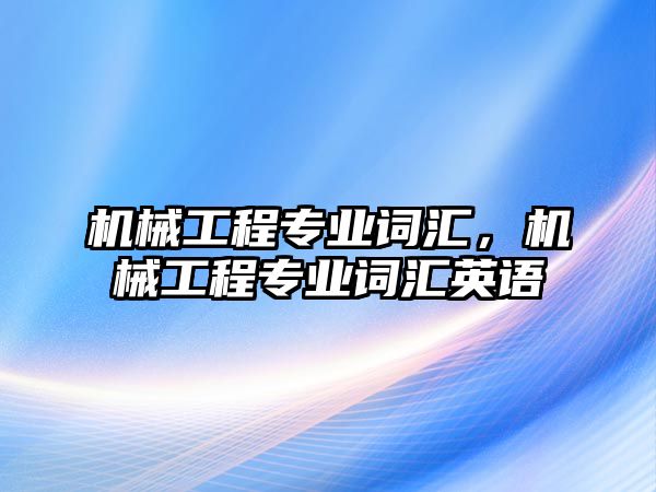 機(jī)械工程專業(yè)詞匯,，機(jī)械工程專業(yè)詞匯英語(yǔ)