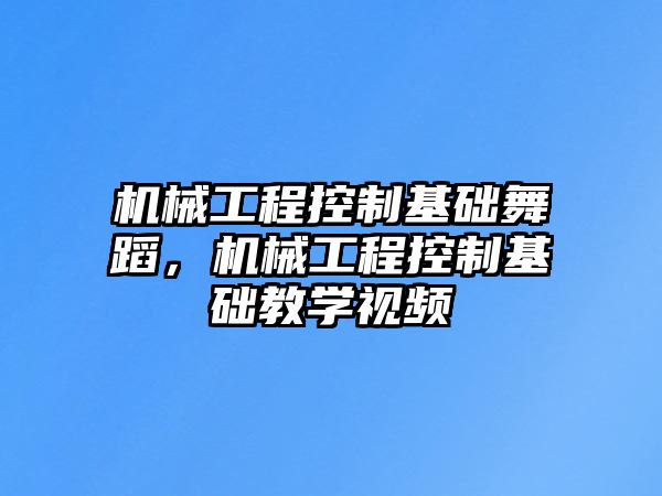 機械工程控制基礎(chǔ)舞蹈,，機械工程控制基礎(chǔ)教學(xué)視頻