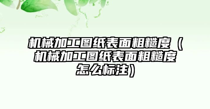 機械加工圖紙表面粗糙度（機械加工圖紙表面粗糙度怎么標注）