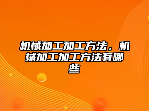 機械加工加工方法,，機械加工加工方法有哪些