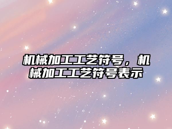 機械加工工藝符號,，機械加工工藝符號表示