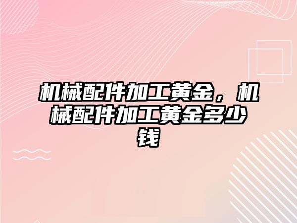 機(jī)械配件加工黃金,，機(jī)械配件加工黃金多少錢