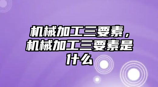 機械加工三要素,，機械加工三要素是什么