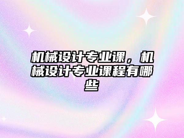 機(jī)械設(shè)計(jì)專業(yè)課,，機(jī)械設(shè)計(jì)專業(yè)課程有哪些