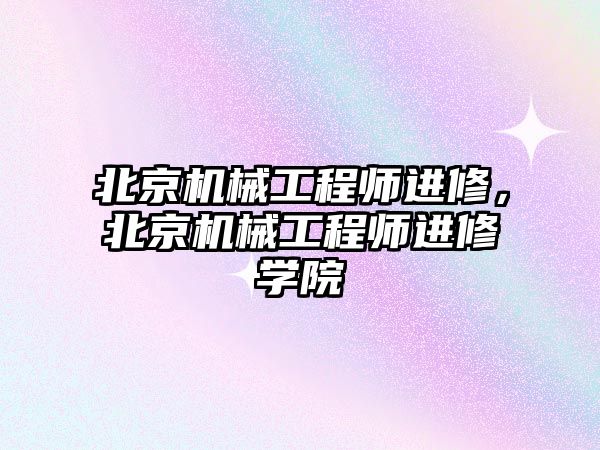 北京機械工程師進修,，北京機械工程師進修學院