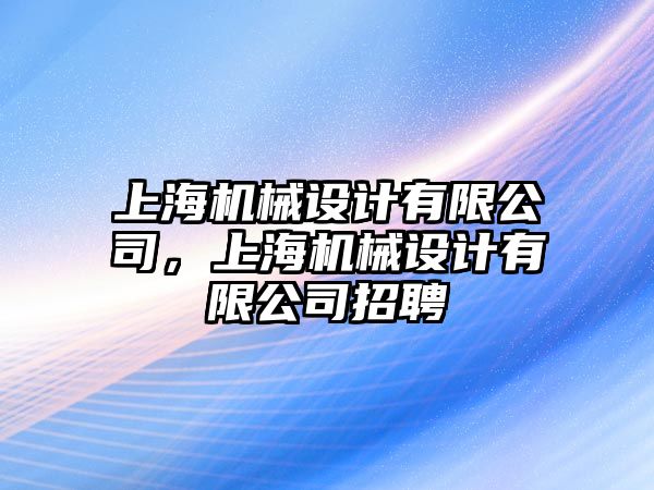 上海機(jī)械設(shè)計(jì)有限公司,，上海機(jī)械設(shè)計(jì)有限公司招聘