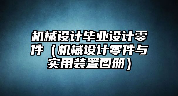 機械設(shè)計畢業(yè)設(shè)計零件（機械設(shè)計零件與實用裝置圖冊）