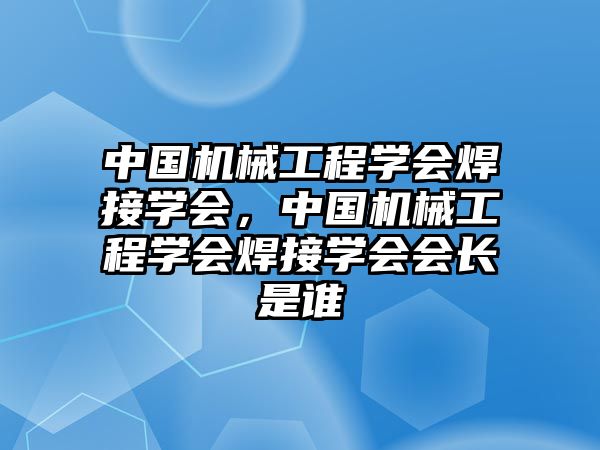 中國機械工程學會焊接學會,，中國機械工程學會焊接學會會長是誰