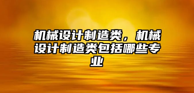 機(jī)械設(shè)計(jì)制造類,，機(jī)械設(shè)計(jì)制造類包括哪些專業(yè)