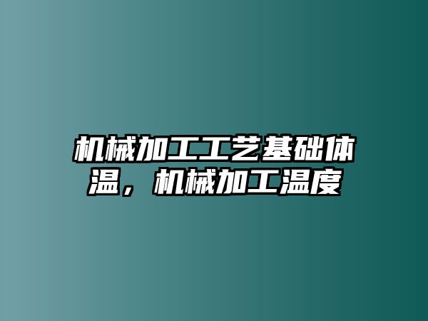 機械加工工藝基礎(chǔ)體溫,，機械加工溫度