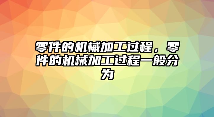 零件的機(jī)械加工過程,，零件的機(jī)械加工過程一般分為