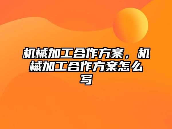 機械加工合作方案,，機械加工合作方案怎么寫