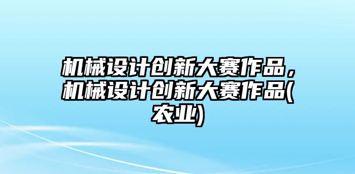 機(jī)械設(shè)計(jì)創(chuàng)新大賽作品,，機(jī)械設(shè)計(jì)創(chuàng)新大賽作品(農(nóng)業(yè))