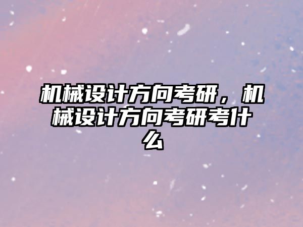 機械設(shè)計方向考研,，機械設(shè)計方向考研考什么