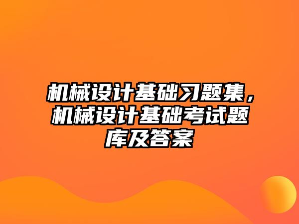 機械設計基礎習題集,，機械設計基礎考試題庫及答案