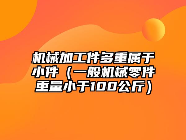 機(jī)械加工件多重屬于小件（一般機(jī)械零件重量小于100公斤）