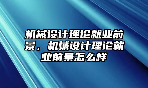 機械設(shè)計理論就業(yè)前景，機械設(shè)計理論就業(yè)前景怎么樣