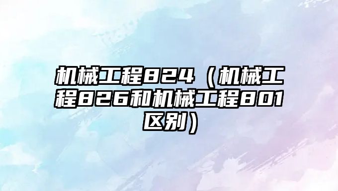 機械工程824（機械工程826和機械工程801區(qū)別）