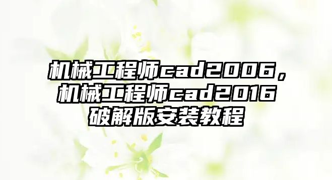 機(jī)械工程師cad2006，機(jī)械工程師cad2016破解版安裝教程