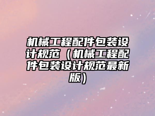 機械工程配件包裝設計規(guī)范（機械工程配件包裝設計規(guī)范最新版）