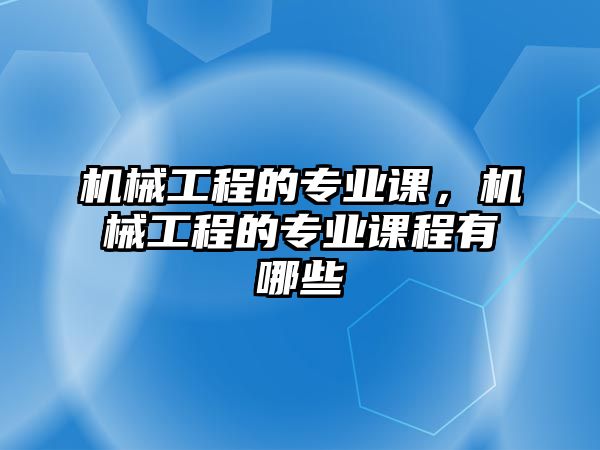 機械工程的專業(yè)課,，機械工程的專業(yè)課程有哪些