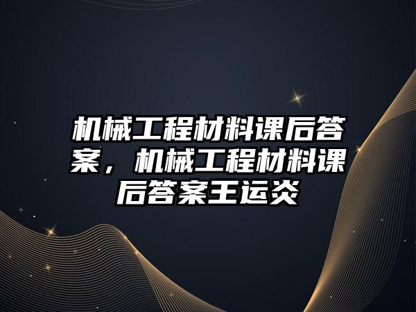 機械工程材料課后答案,，機械工程材料課后答案王運炎