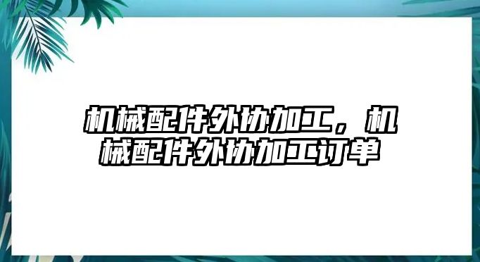 機械配件外協(xié)加工，機械配件外協(xié)加工訂單