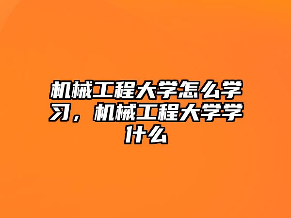 機(jī)械工程大學(xué)怎么學(xué)習(xí)，機(jī)械工程大學(xué)學(xué)什么