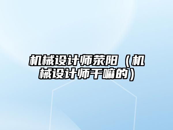 機械設計師滎陽（機械設計師干嘛的）