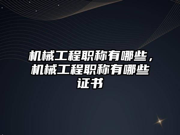 機械工程職稱有哪些,，機械工程職稱有哪些證書