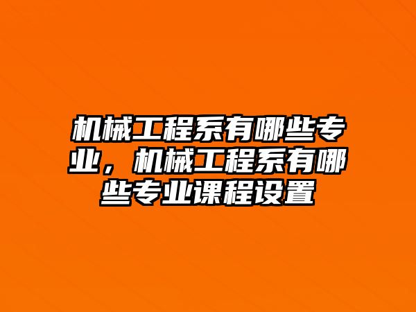 機(jī)械工程系有哪些專業(yè)，機(jī)械工程系有哪些專業(yè)課程設(shè)置