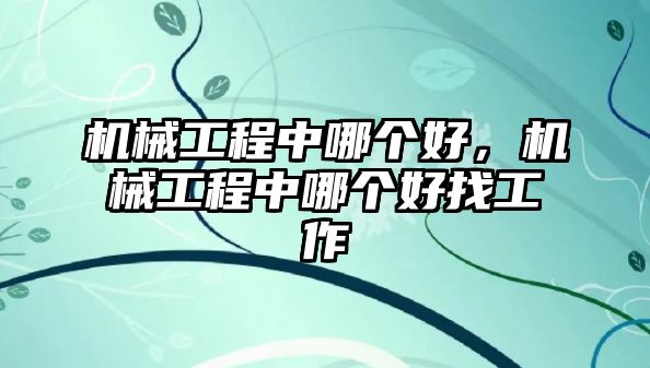 機械工程中哪個好,，機械工程中哪個好找工作