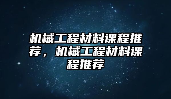 機(jī)械工程材料課程推薦,，機(jī)械工程材料課程推薦