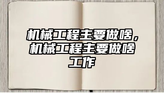 機械工程主要做啥,，機械工程主要做啥工作