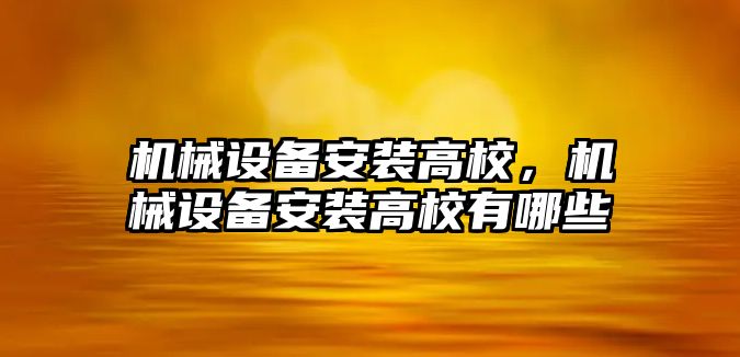 機械設備安裝高校,，機械設備安裝高校有哪些