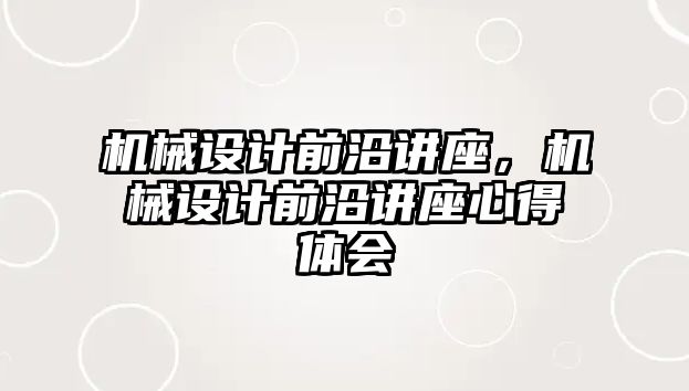 機械設計前沿講座,，機械設計前沿講座心得體會