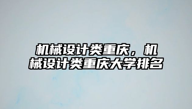 機械設(shè)計類重慶，機械設(shè)計類重慶大學(xué)排名