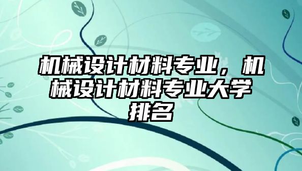 機械設(shè)計材料專業(yè),，機械設(shè)計材料專業(yè)大學(xué)排名