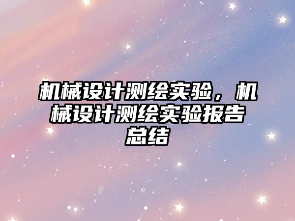 機械設計測繪實驗，機械設計測繪實驗報告總結