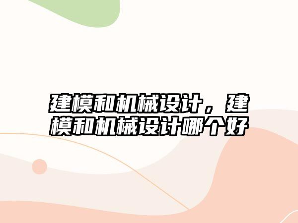 建模和機械設(shè)計,，建模和機械設(shè)計哪個好