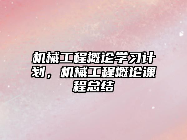 機械工程概論學習計劃,，機械工程概論課程總結(jié)