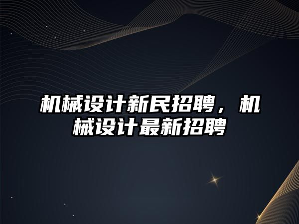 機械設(shè)計新民招聘,，機械設(shè)計最新招聘