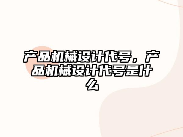 產(chǎn)品機械設(shè)計代號,，產(chǎn)品機械設(shè)計代號是什么