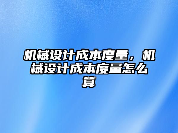 機(jī)械設(shè)計(jì)成本度量，機(jī)械設(shè)計(jì)成本度量怎么算