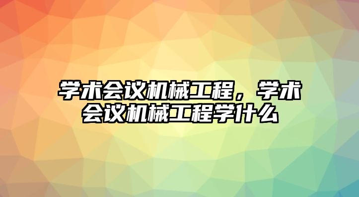 學(xué)術(shù)會議機(jī)械工程,，學(xué)術(shù)會議機(jī)械工程學(xué)什么