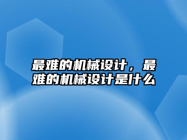 最難的機(jī)械設(shè)計(jì),，最難的機(jī)械設(shè)計(jì)是什么