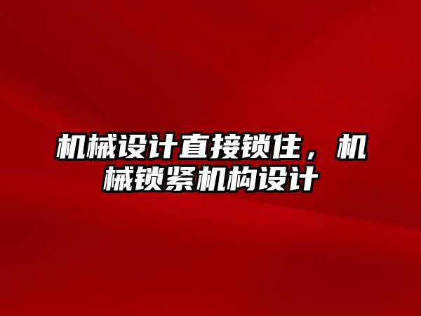 機(jī)械設(shè)計直接鎖住,，機(jī)械鎖緊機(jī)構(gòu)設(shè)計